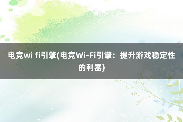 电竞wi fi引擎(电竞Wi-Fi引擎：提升游戏稳定性的利器)