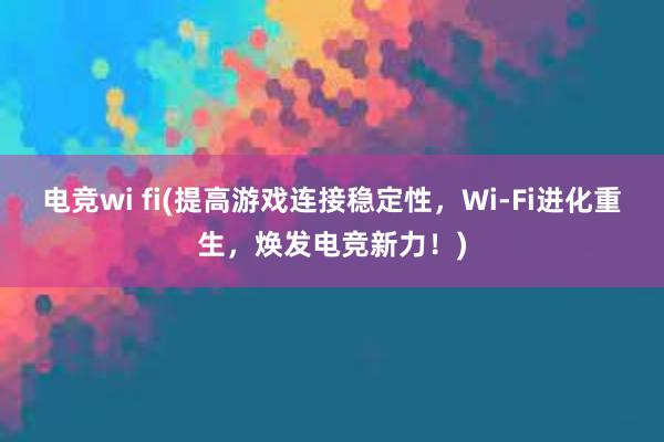 电竞wi fi(提高游戏连接稳定性，Wi-Fi进化重生，焕发电竞新力！)