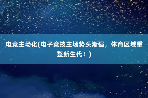 电竞主场化(电子竞技主场势头渐强，体育区域重整新生代！)