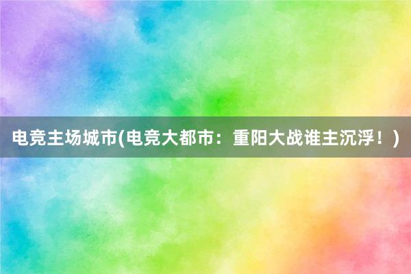 电竞主场城市(电竞大都市：重阳大战谁主沉浮！)