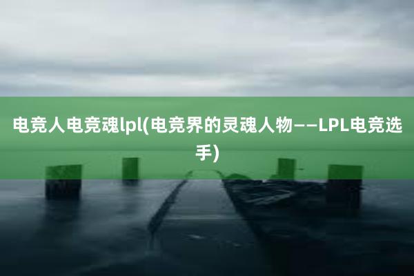 电竞人电竞魂lpl(电竞界的灵魂人物——LPL电竞选手)