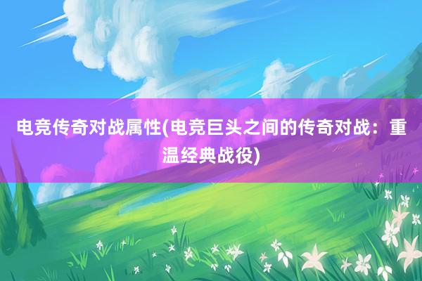 电竞传奇对战属性(电竞巨头之间的传奇对战：重温经典战役)