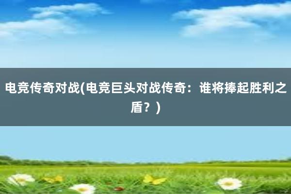 电竞传奇对战(电竞巨头对战传奇：谁将捧起胜利之盾？)