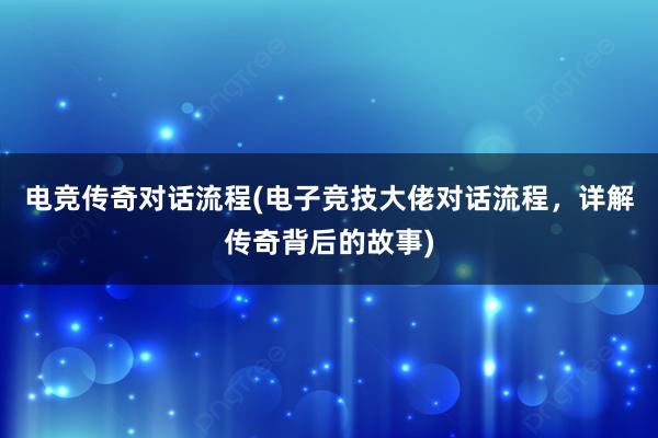 电竞传奇对话流程(电子竞技大佬对话流程，详解传奇背后的故事)