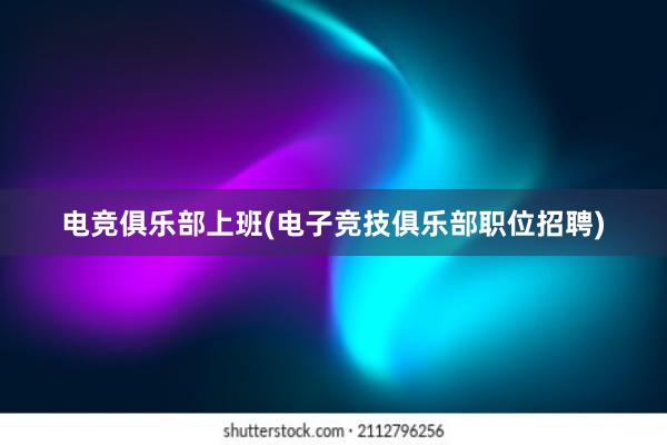 电竞俱乐部上班(电子竞技俱乐部职位招聘)