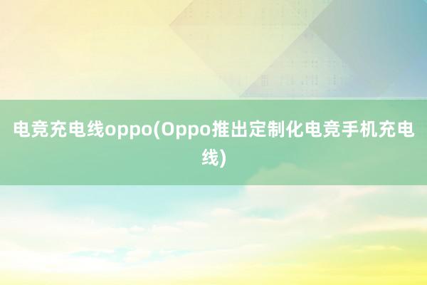 电竞充电线oppo(Oppo推出定制化电竞手机充电线)