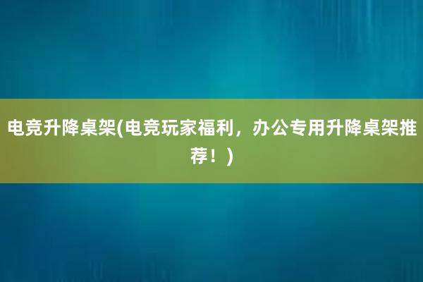 电竞升降桌架(电竞玩家福利，办公专用升降桌架推荐！)