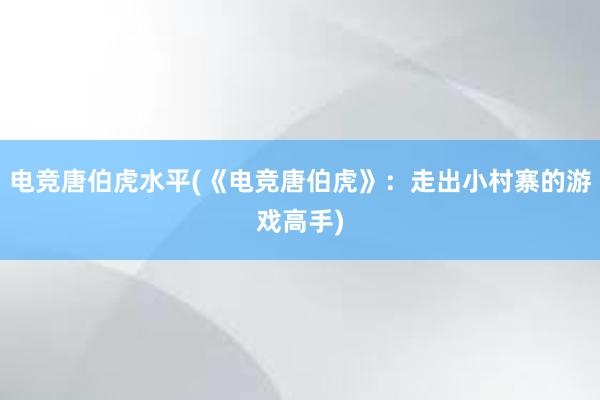 电竞唐伯虎水平(《电竞唐伯虎》：走出小村寨的游戏高手)