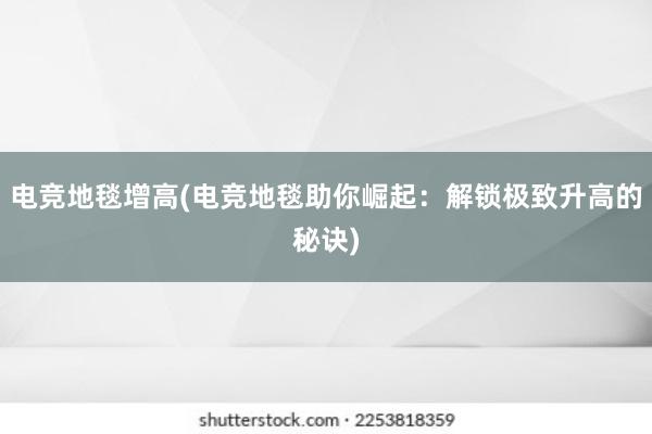 电竞地毯增高(电竞地毯助你崛起：解锁极致升高的秘诀)