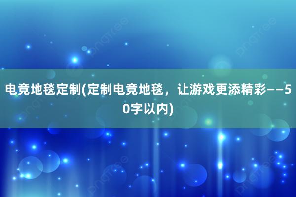 电竞地毯定制(定制电竞地毯，让游戏更添精彩——50字以内)