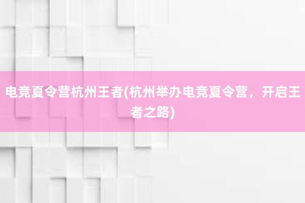 电竞夏令营杭州王者(杭州举办电竞夏令营，开启王者之路)