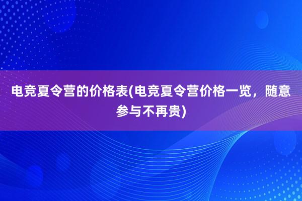 电竞夏令营的价格表(电竞夏令营价格一览，随意参与不再贵)