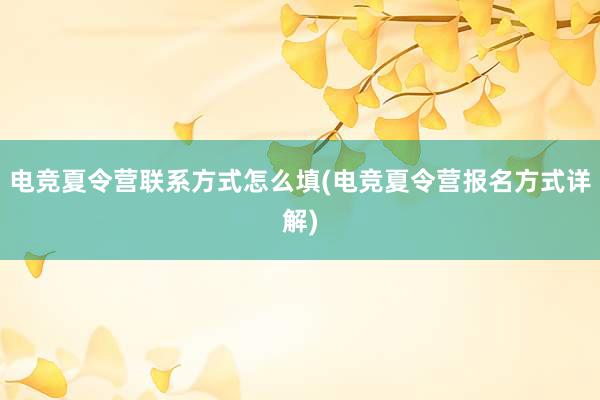 电竞夏令营联系方式怎么填(电竞夏令营报名方式详解)