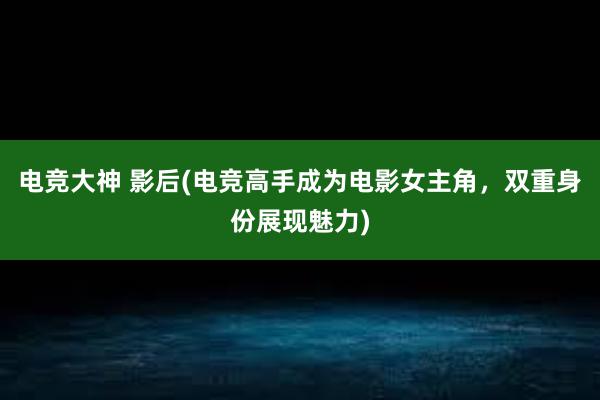 电竞大神 影后(电竞高手成为电影女主角，双重身份展现魅力)