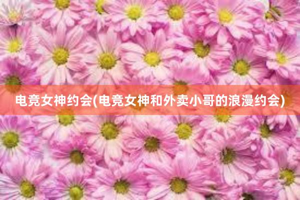 电竞女神约会(电竞女神和外卖小哥的浪漫约会)