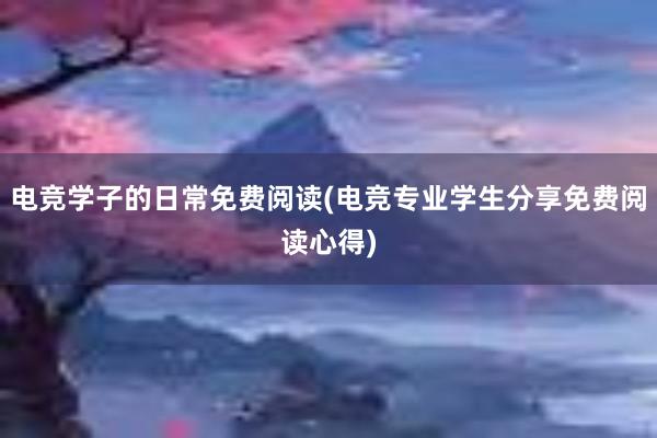 电竞学子的日常免费阅读(电竞专业学生分享免费阅读心得)