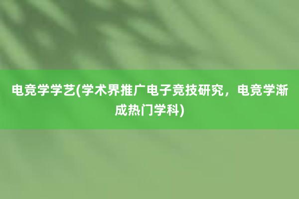 电竞学学艺(学术界推广电子竞技研究，电竞学渐成热门学科)