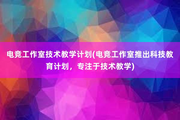 电竞工作室技术教学计划(电竞工作室推出科技教育计划，专注于技术教学)