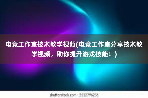 电竞工作室技术教学视频(电竞工作室分享技术教学视频，助你提升游戏技能！)