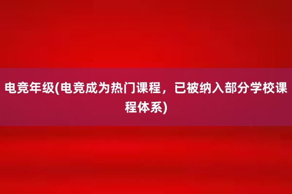 电竞年级(电竞成为热门课程，已被纳入部分学校课程体系)