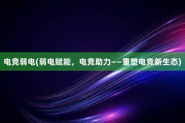 电竞弱电(弱电赋能，电竞助力——重塑电竞新生态)