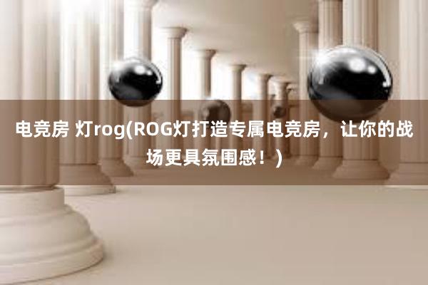 电竞房 灯rog(ROG灯打造专属电竞房，让你的战场更具氛围感！)