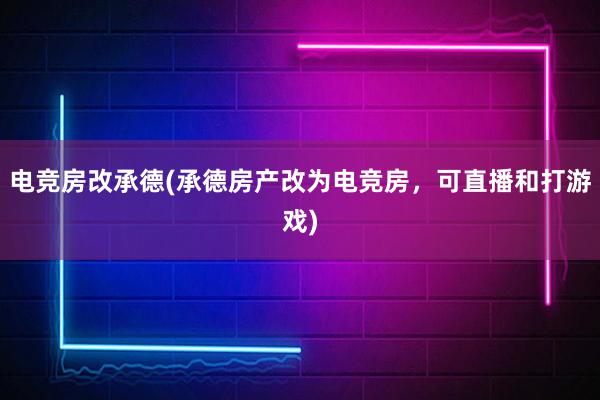 电竞房改承德(承德房产改为电竞房，可直播和打游戏)