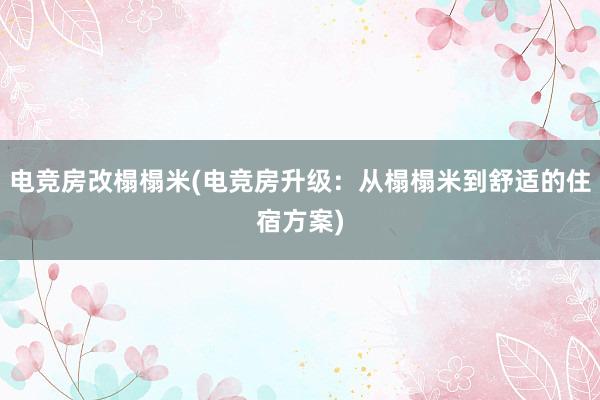 电竞房改榻榻米(电竞房升级：从榻榻米到舒适的住宿方案)