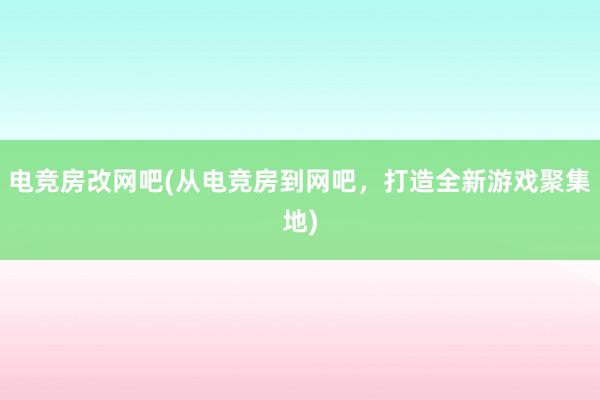 电竞房改网吧(从电竞房到网吧，打造全新游戏聚集地)