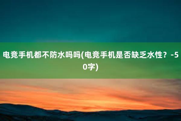 电竞手机都不防水吗吗(电竞手机是否缺乏水性？-50字)