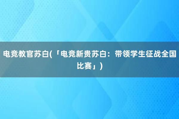 电竞教官苏白(「电竞新贵苏白：带领学生征战全国比赛」)