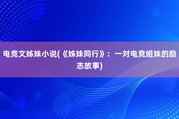 电竞文姊妹小说(《姊妹同行》：一对电竞姐妹的励志故事)