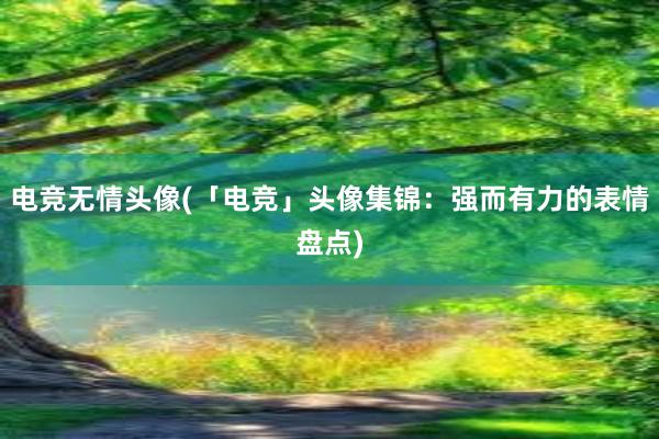 电竞无情头像(「电竞」头像集锦：强而有力的表情盘点)