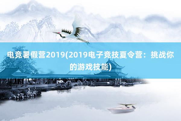 电竞暑假营2019(2019电子竞技夏令营：挑战你的游戏技能)