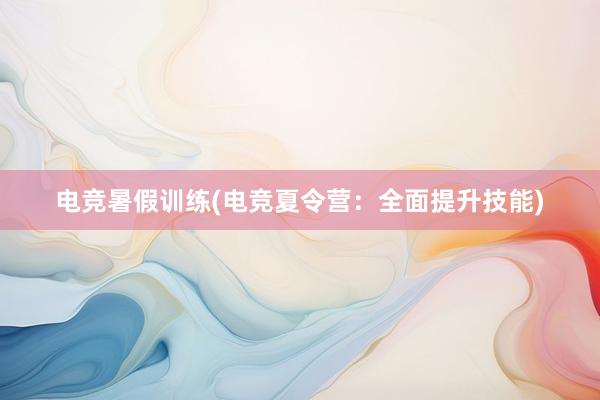 电竞暑假训练(电竞夏令营：全面提升技能)