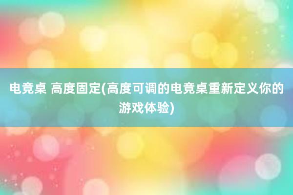 电竞桌 高度固定(高度可调的电竞桌重新定义你的游戏体验)