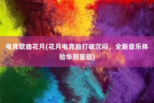 电竞歌曲花月(花月电竞曲打破沉闷，全新音乐体验华丽呈现)