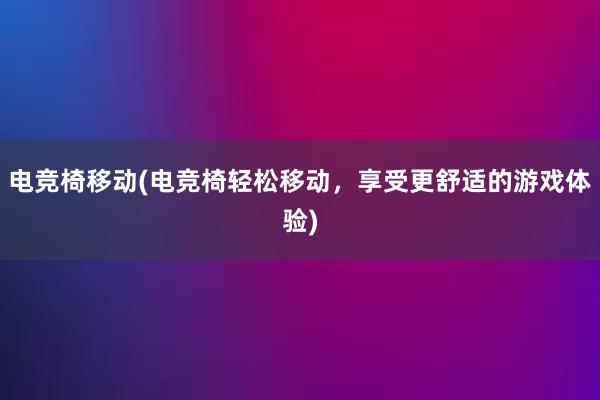 电竞椅移动(电竞椅轻松移动，享受更舒适的游戏体验)