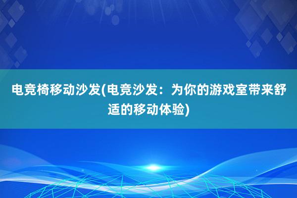 电竞椅移动沙发(电竞沙发：为你的游戏室带来舒适的移动体验)