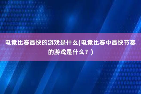 电竞比赛最快的游戏是什么(电竞比赛中最快节奏的游戏是什么？)