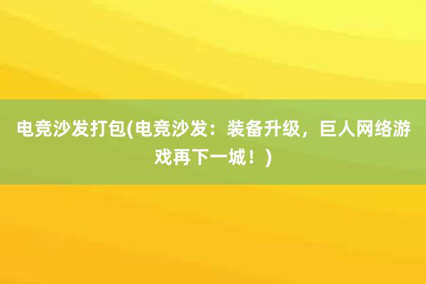 电竞沙发打包(电竞沙发：装备升级，巨人网络游戏再下一城！)