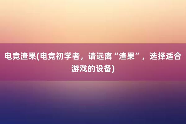 电竞渣果(电竞初学者，请远离“渣果”，选择适合游戏的设备)