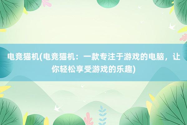 电竞猫机(电竞猫机：一款专注于游戏的电脑，让你轻松享受游戏的乐趣)