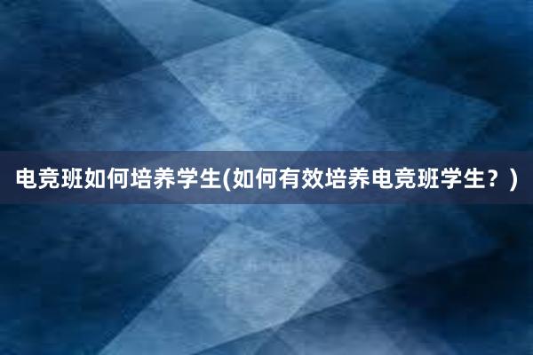 电竞班如何培养学生(如何有效培养电竞班学生？)