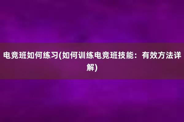 电竞班如何练习(如何训练电竞班技能：有效方法详解)