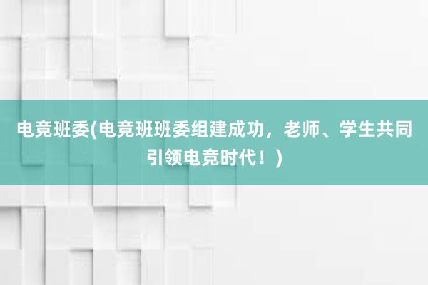 电竞班委(电竞班班委组建成功，老师、学生共同引领电竞时代！)