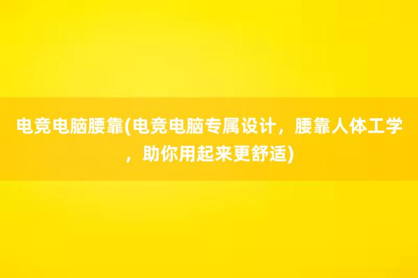 电竞电脑腰靠(电竞电脑专属设计，腰靠人体工学，助你用起来更舒适)