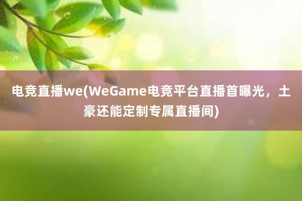 电竞直播we(WeGame电竞平台直播首曝光，土豪还能定制专属直播间)