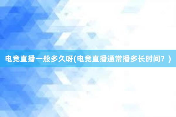 电竞直播一般多久呀(电竞直播通常播多长时间？)