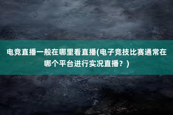 电竞直播一般在哪里看直播(电子竞技比赛通常在哪个平台进行实况直播？)